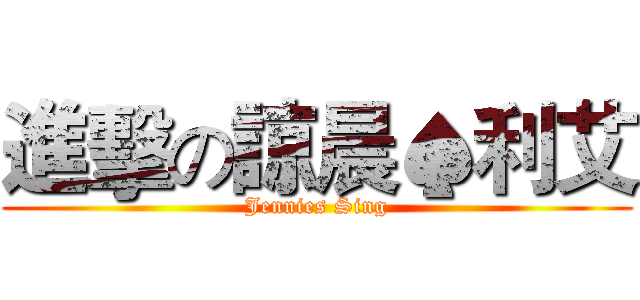 進擊の諒晨♠利艾 (Jennies Sing)