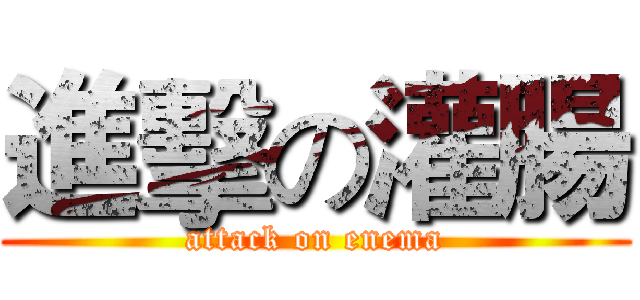 進擊の灌腸 (attack on enema)