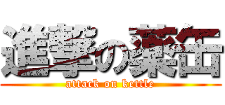 進撃の薬缶 (attack on kettle)