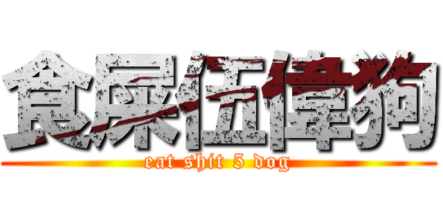 食屎伍偉狗 (eat shit 5 dog)
