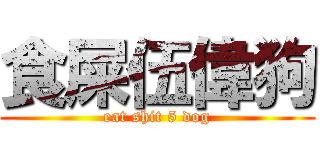 食屎伍偉狗 (eat shit 5 dog)