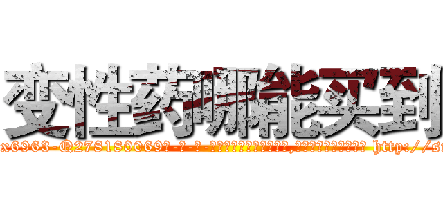 变性药哪能买到 (变性药哪能买到【电-186x2687x6963-Q278180069元-吉-药-业】我们做的是长期生意,靠的是老客户长期支持 http://sngk.net/mHVA8w
)