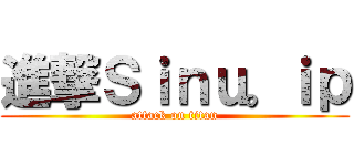 進撃Ｓｉｎｕ。ｉｐ (attack on titan)