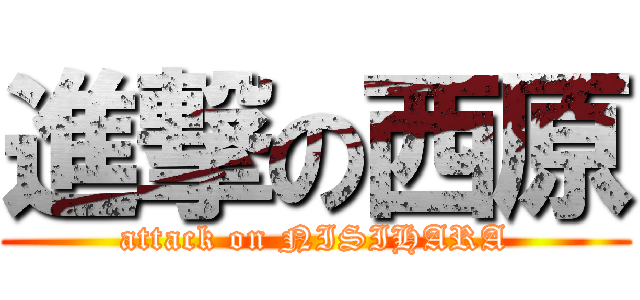 進撃の西原 (attack on NISIHARA)