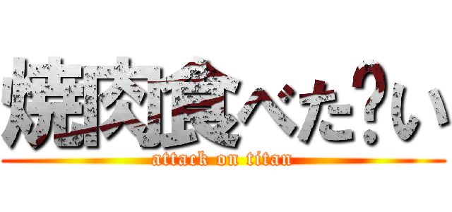 焼肉食べた〜い (attack on titan)