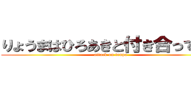 りょうまはひろあきと付き合ってます (attack on tenpa)