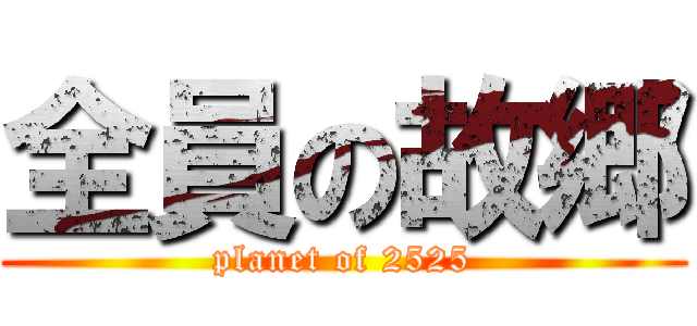 全員の故郷 (planet of 2525)