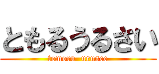 ともるうるさい (tomoru  urusee)