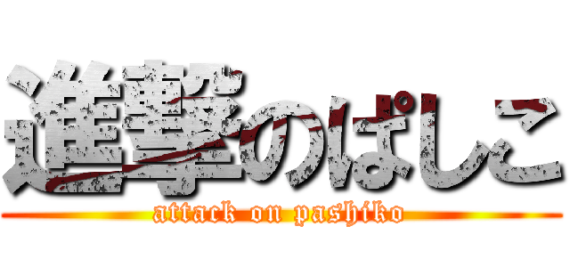 進撃のぱしこ (attack on pashiko)