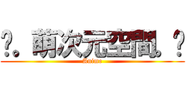 ღ。萌次元空間。ღ (Anime)