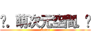 ღ。萌次元空間。ღ (Anime)