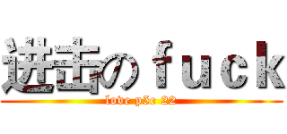 进击のｆｕｃｋ (love p5e 22)