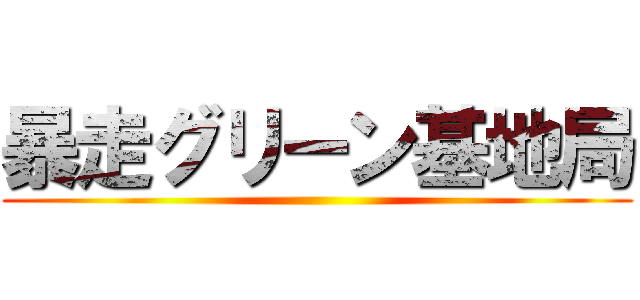 暴走グリーン基地局 ()