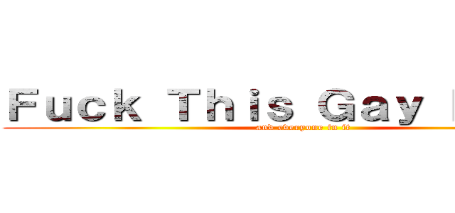 Ｆｕｃｋ Ｔｈｉｓ Ｇａｙ Ｅａｒｔｈ (and everyone in it)