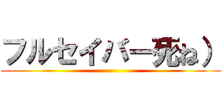フルセイバー死ね） ()