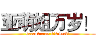 亚萌姐万岁！ (second moe sis best!)