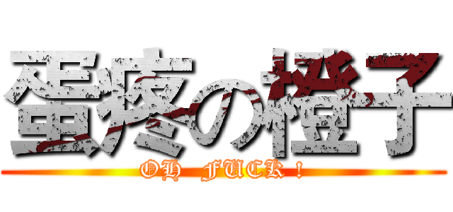 蛋疼の橙子 (OH  FUCK !)