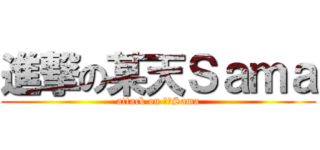 進撃の某天Ｓａｍａ (attack on 某天Sama)