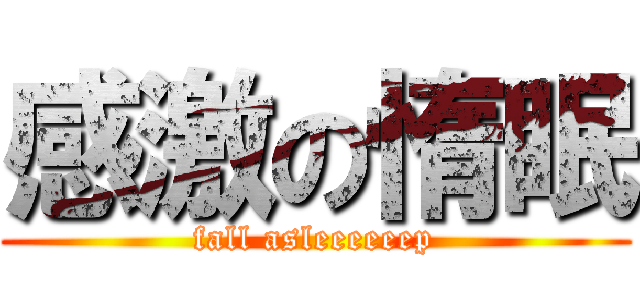 感激の惰眠 (fall asleeeeeep)