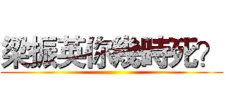 梁振英你幾時死？ ()