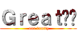 Ｇｒｅａｔ剧组 ( our family)