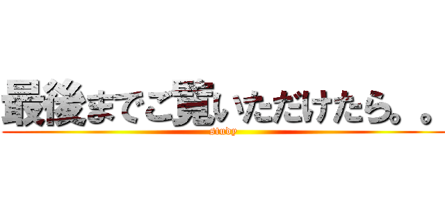 最後までご覧いただけたら。。 (study )