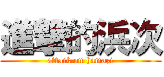 進撃的浜次 (attack on hamazi)