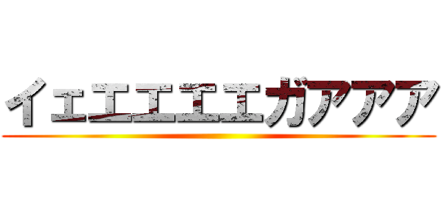 イェエエエエガアアア ()