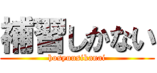 補習しかない (hosyuusikanai)