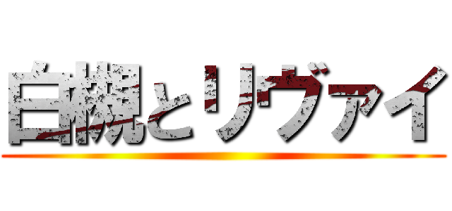 白槻とリヴァイ ()