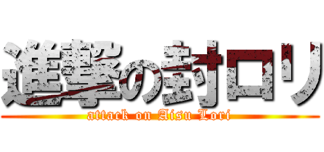 進撃の封ロリ (attack on Aisu Lori)