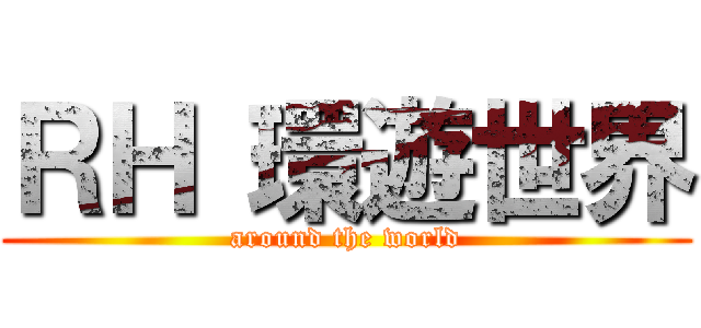 ＲＨ 環遊世界 (around the world)