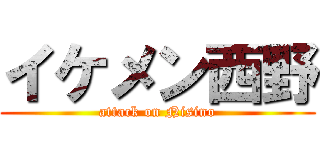 イケメン西野 (attack on Nisino)