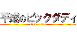 平成のビックダディ (attack on titan)