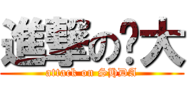 進撃の时大 (attack on SHDA)