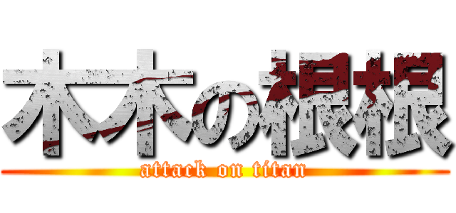 木木の根根 (attack on titan)