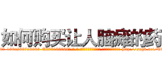 如何购买让人脑瘫的药 (如何购买让人脑瘫的药【电-186x2687x6963-Q278180069元-吉-药-业】我们做的是长期生意,靠的是老客户长期支持 http://sngk.net/T8YNSb
)