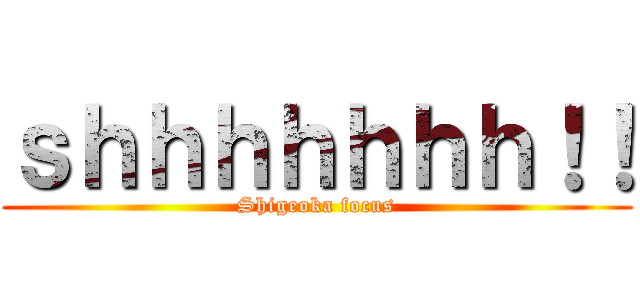 ｓｈｈｈｈｈｈｈ！！ (Shigeoka focus)