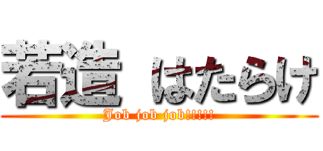 若造 はたらけ (Job job job!!!!!)