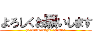 よろしくお願いします (yorosiku onegai shimasu)