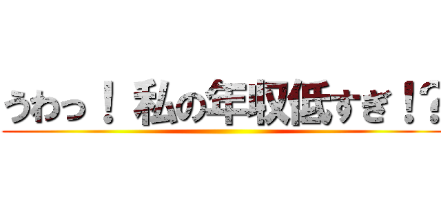 うわっ！ 私の年収低すぎ！？ ()