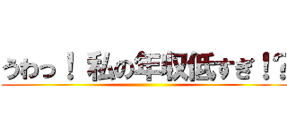 うわっ！ 私の年収低すぎ！？ ()