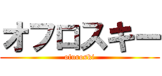 オフロスキー (ofuroski)