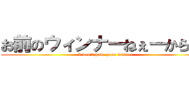 お前のウィンナーねぇーから！！ (I don't have your winner)