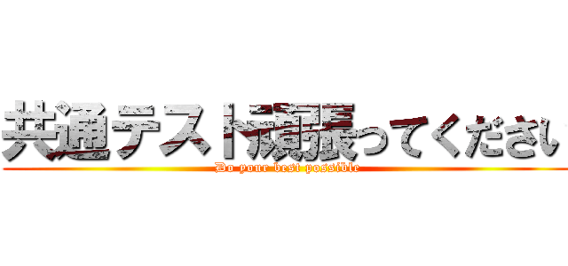 共通テスト頑張ってください (Do your best possible)