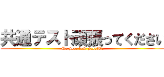 共通テスト頑張ってください (Do your best possible)
