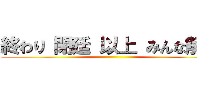 終わり 閉廷 以上 みんな解散 ()