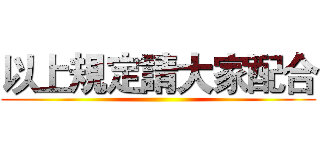 以上規定請大家配合 ()