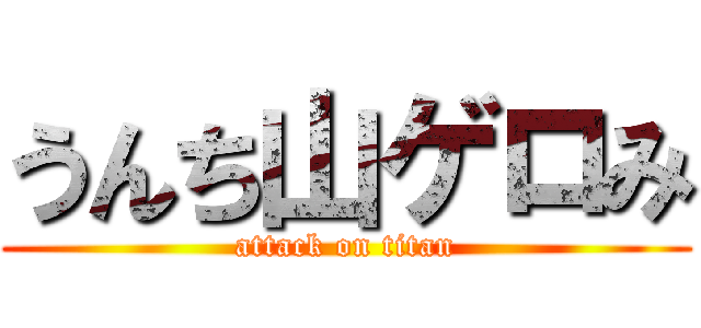 うんち山ゲロみ (attack on titan)