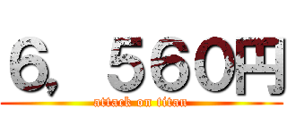 ６，５６０円 (attack on titan)